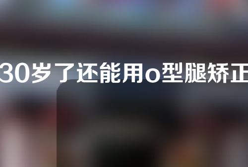 30岁了还能用o型腿矫正器吗