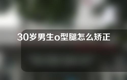 30岁男生o型腿怎么矫正