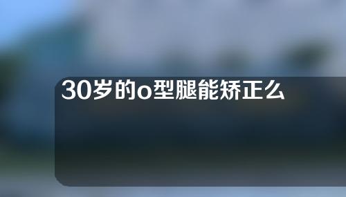 30岁的o型腿能矫正么