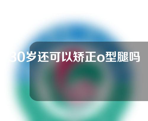 30岁还可以矫正o型腿吗
