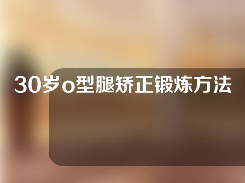 30岁o型腿矫正锻炼方法