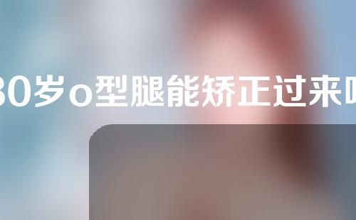 30岁o型腿能矫正过来吗