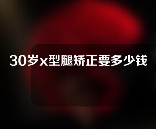 30岁x型腿矫正要多少钱