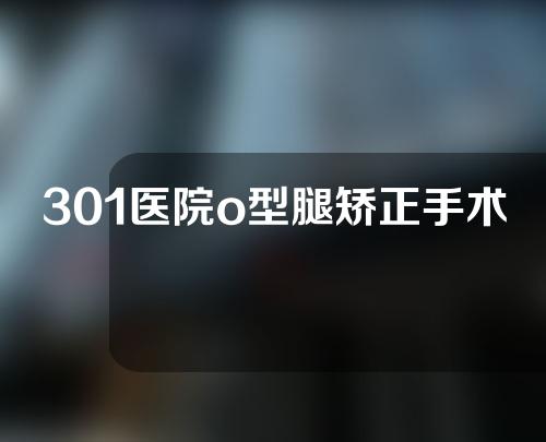 301医院o型腿矫正手术多少钱