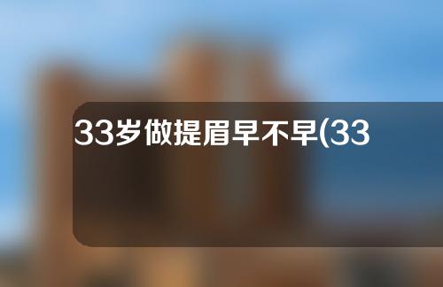 33岁做提眉早不早(33岁做提眉早不早了)