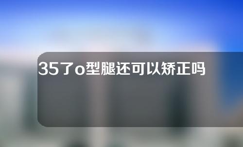 35了o型腿还可以矫正吗