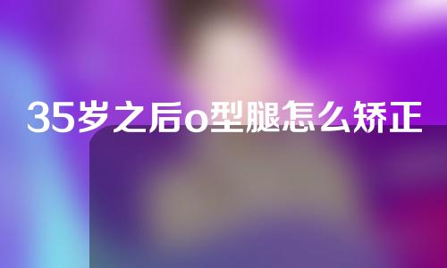 35岁之后o型腿怎么矫正