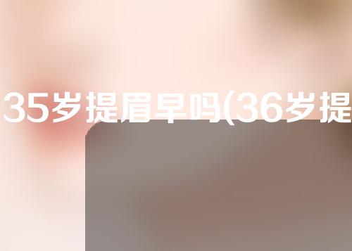35岁提眉早吗(36岁提眉早吗)