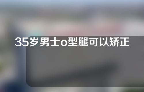 35岁男士o型腿可以矫正吗