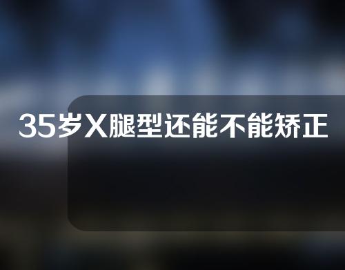 35岁X腿型还能不能矫正过来