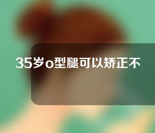 35岁o型腿可以矫正不