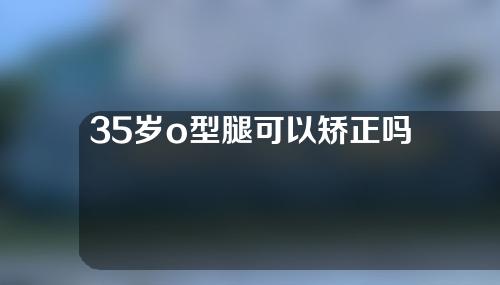 35岁o型腿可以矫正吗