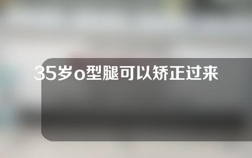 35岁o型腿可以矫正过来吗