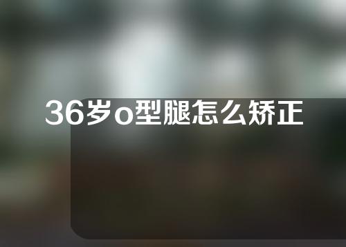 36岁o型腿怎么矫正