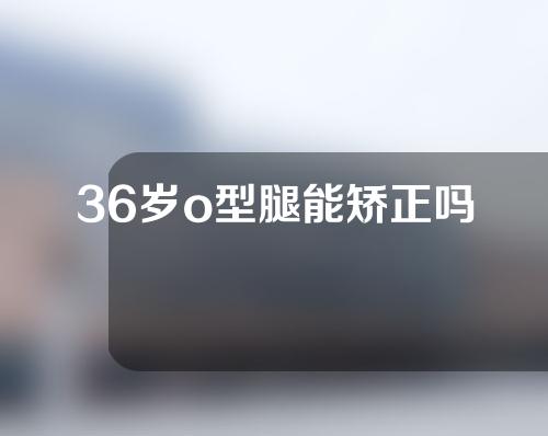 36岁o型腿能矫正吗