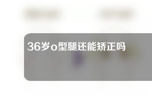 36岁o型腿还能矫正吗