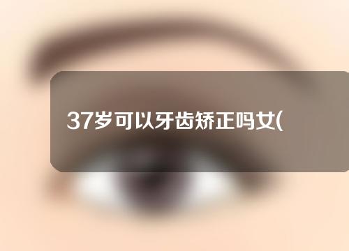 37岁可以牙齿矫正吗女(37岁可以牙齿矫正吗女性)