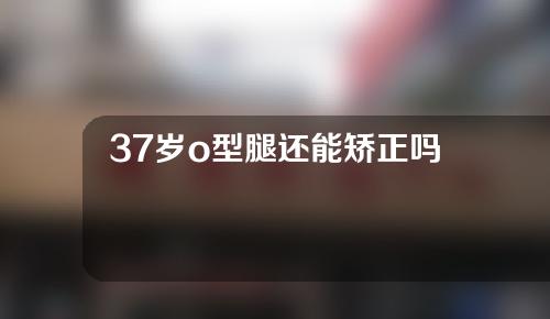 37岁o型腿还能矫正吗