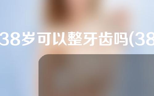 38岁可以整牙齿吗(38岁可以整牙齿吗女)