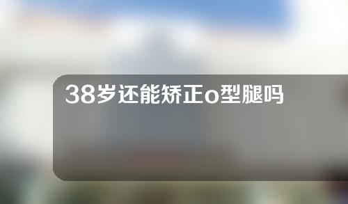 38岁还能矫正o型腿吗