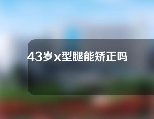 43岁x型腿能矫正吗