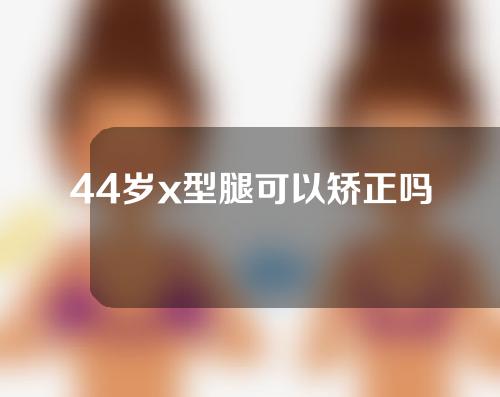 44岁x型腿可以矫正吗