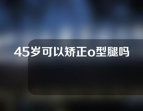 45岁可以矫正o型腿吗