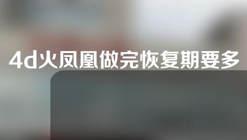 4d火凤凰做完恢复期要多久？术后护理做好可以“事半功倍”