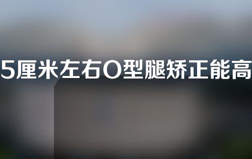 5厘米左右O型腿矫正能高多少