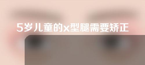 5岁儿童的x型腿需要矫正吗