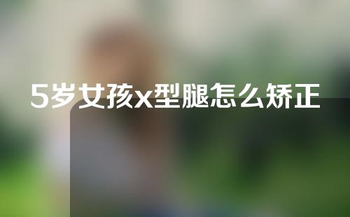 5岁女孩x型腿怎么矫正