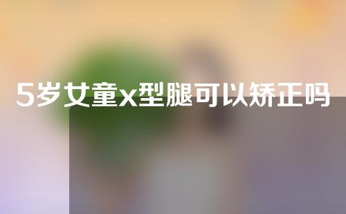 5岁女童x型腿可以矫正吗