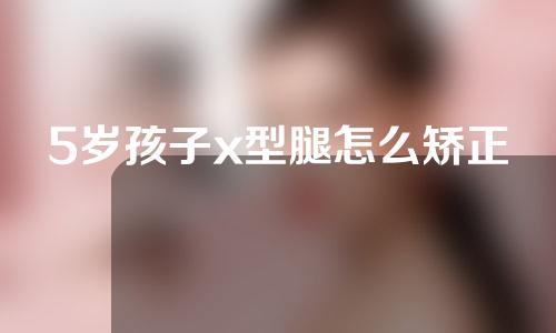 5岁孩子x型腿怎么矫正