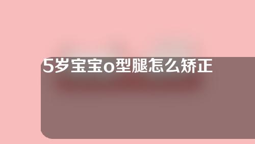 5岁宝宝o型腿怎么矫正