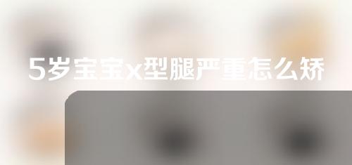 5岁宝宝x型腿严重怎么矫正