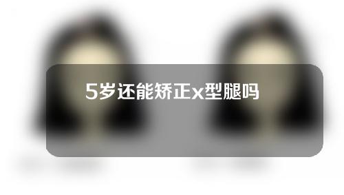 5岁还能矫正x型腿吗