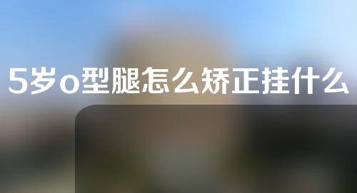 5岁o型腿怎么矫正挂什么科