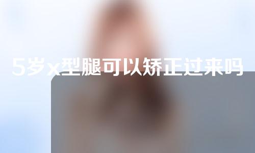 5岁x型腿可以矫正过来吗