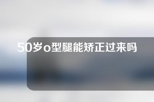 50岁o型腿能矫正过来吗