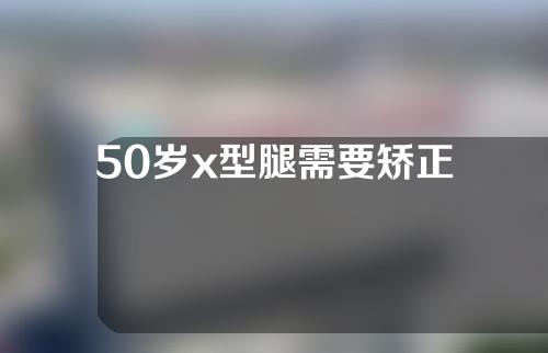 50岁x型腿需要矫正