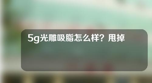 5g光雕吸脂怎么样？甩掉“拜拜肉”刻不容缓！