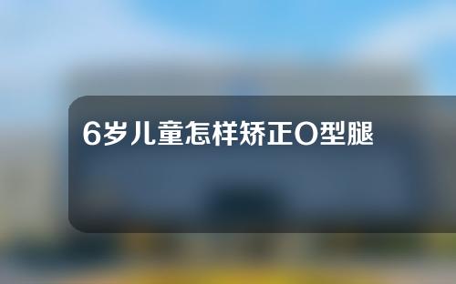 6岁儿童怎样矫正O型腿