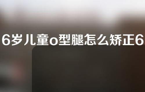 6岁儿童o型腿怎么矫正6