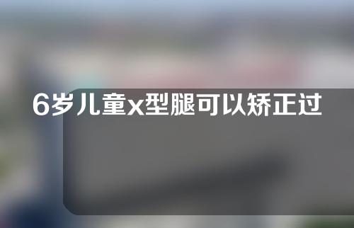 6岁儿童x型腿可以矫正过来吗