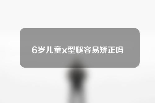 6岁儿童x型腿容易矫正吗