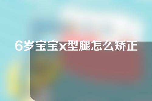 6岁宝宝x型腿怎么矫正