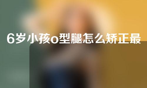 6岁小孩o型腿怎么矫正最快方法