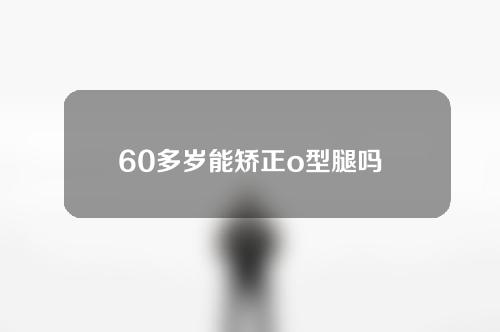 60多岁能矫正o型腿吗