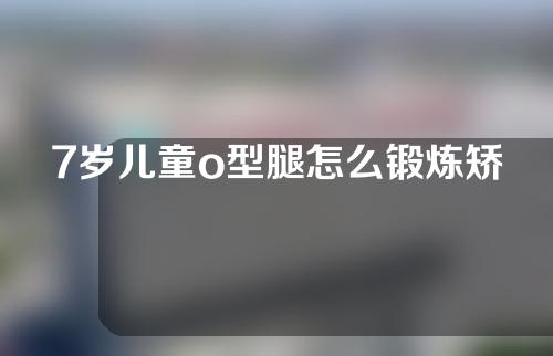 7岁儿童o型腿怎么锻炼矫正