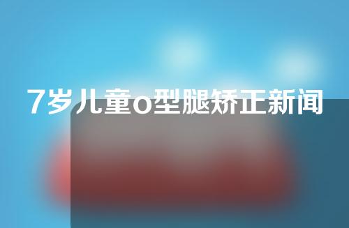 7岁儿童o型腿矫正新闻